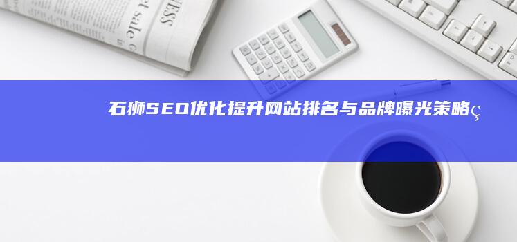 石狮SEO优化：提升网站排名与品牌曝光策略的探讨