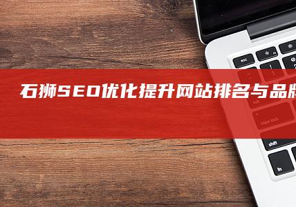 石狮SEO优化：提升网站排名与品牌曝光策略的探讨